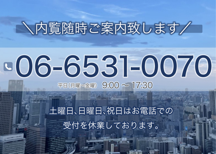 ＼内覧随時ご案内致します／ 平日（月曜～金曜）09:00～17:30 土曜日、日曜日、祝日はお電話での受付を休業しております。 06-6531-0070